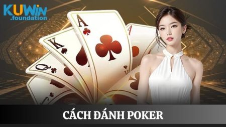 Cách đánh Poker chuẩn, giúp bạn tự tin làm chủ mọi ván bài